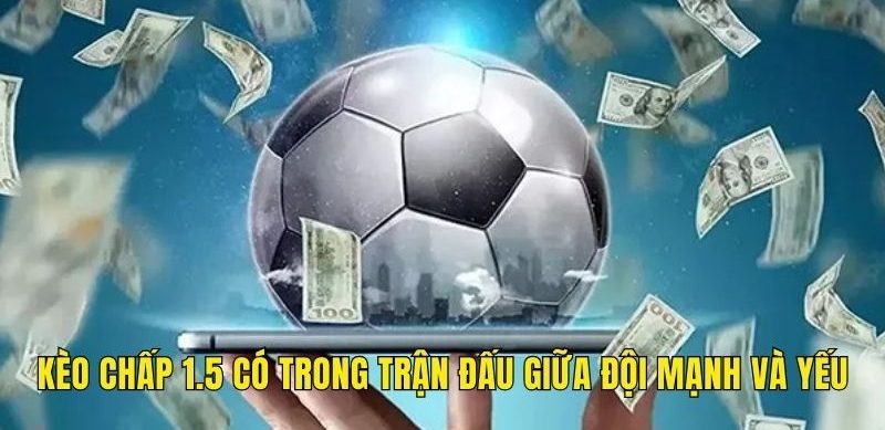 Kèo chấp 1.5 có trong trận đấu giữa những đội mạnh và yếu