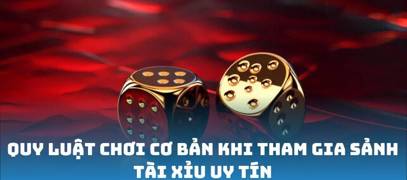 Quy luật chơi cơ bản khi tham gia sảnh Tài Xỉu uy tín